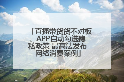 直播带货货不对板、APP自动勾选隐私政策 最高法发布网络消费案例