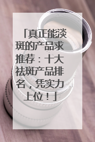 真正能淡斑的产品求推荐：十大祛斑产品排名，凭实力上位！