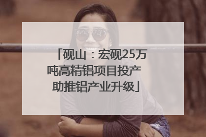 砚山：宏砚25万吨高精铝项目投产 助推铝产业升级