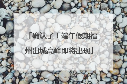 确认了！端午假期福州出城高峰即将出现