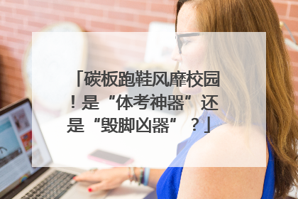碳板跑鞋风靡校园！是“体考神器”还是“毁脚凶器”？