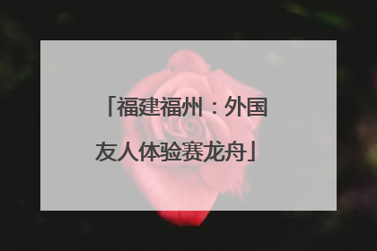 福建福州：外国友人体验赛龙舟