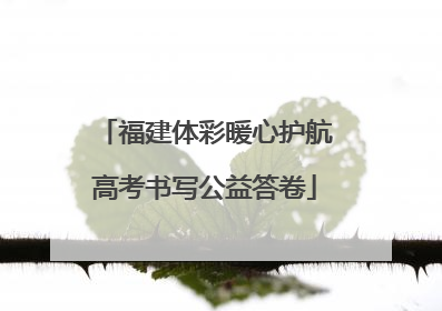福建体彩暖心护航高考书写公益答卷