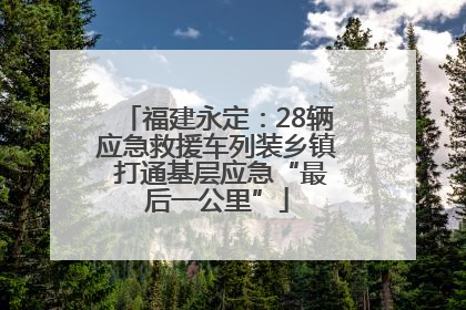 福建永定：28辆应急救援车列装乡镇 打通基层应急“最后一公里”