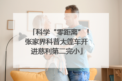 科学“零距离”！张家界科普大篷车开进慈利第二完小