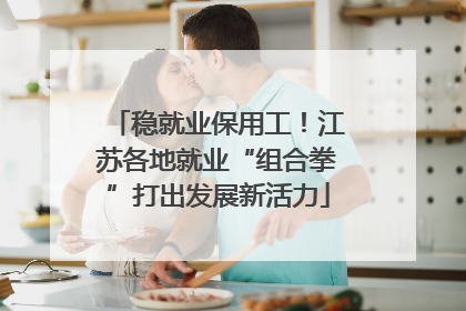 稳就业保用工！江苏各地就业“组合拳”打出发展新活力
