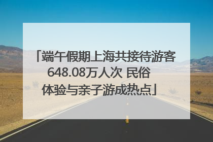 端午假期上海共接待游客648.08万人次 民俗体验与亲子游成热点
