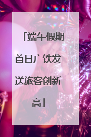 端午假期首日广铁发送旅客创新高