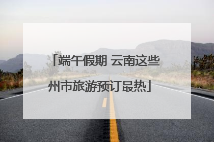端午假期 云南这些州市旅游预订最热