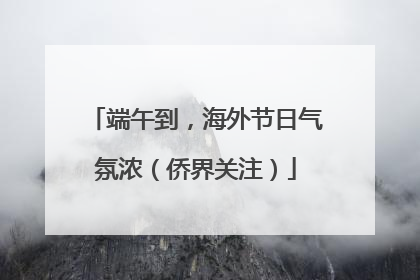 端午到，海外节日气氛浓（侨界关注）