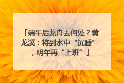 端午后龙舟去何处?黄龙溪:将到水中“沉睡”,明年再“上班”