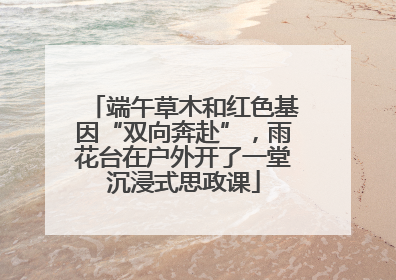 端午草木和红色基因“双向奔赴”，雨花台在户外开了一堂沉浸式思政课