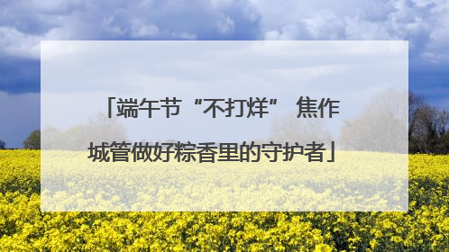 端午节“不打烊” 焦作城管做好粽香里的守护者