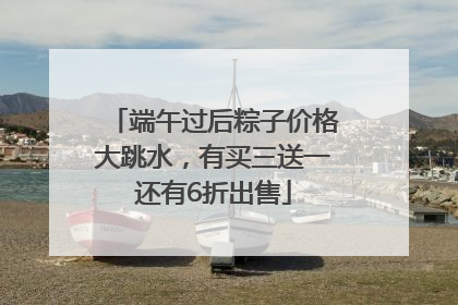 端午过后粽子价格大跳水，有买三送一还有6折出售
