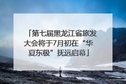 第七届黑龙江省旅发大会将于7月初在“华夏东极”抚远启幕