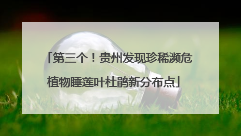 第三个！贵州发现珍稀濒危植物睡莲叶杜鹃新分布点