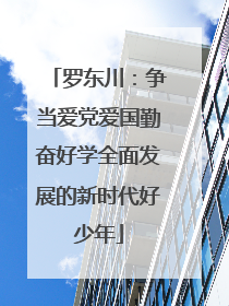 罗东川：争当爱党爱国勤奋好学全面发展的新时代好少年