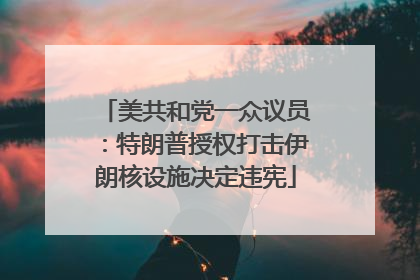 美共和党一众议员：特朗普授权打击伊朗核设施决定违宪