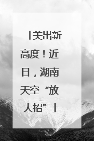 美出新高度！近日，湖南天空“放大招”