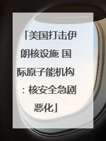 美国打击伊朗核设施 国际原子能机构：核安全急剧恶化