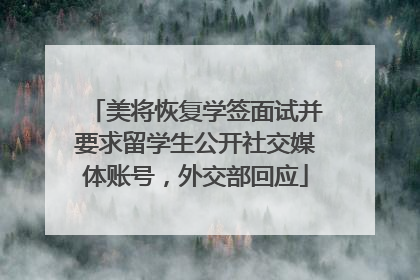 美将恢复学签面试并要求留学生公开社交媒体账号，外交部回应