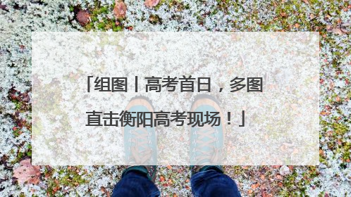 组图丨高考首日，多图直击衡阳高考现场！