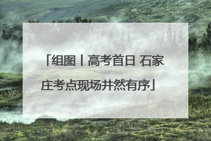 组图丨高考首日 石家庄考点现场井然有序
