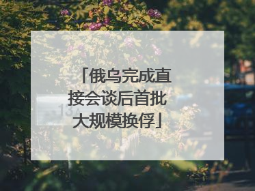 俄乌完成直接会谈后首批大规模换俘