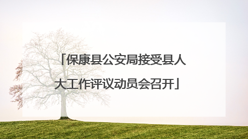 保康县公安局接受县人大工作评议动员会召开