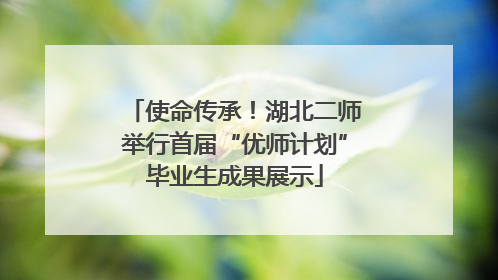 使命传承！湖北二师举行首届“优师计划”毕业生成果展示