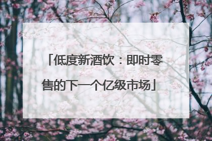 低度新酒饮：即时零售的下一个亿级市场
