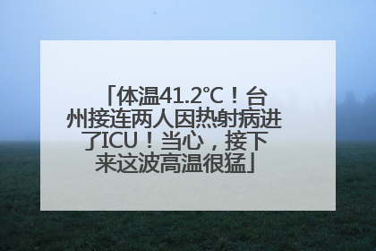 体温41.2℃！台州接连两人因热射病进了ICU！当心，接下来这波高温很猛