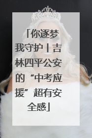 你逐梦 我守护丨吉林四平公安的“中考应援”超有安全感