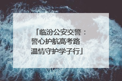 临汾公安交警：警心护航高考路 温情守护学子行