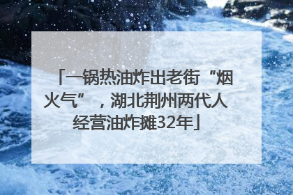 一锅热油炸出老街“烟火气”，湖北荆州两代人经营油炸摊32年