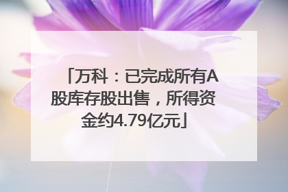 万科：已完成所有A股库存股出售，所得资金约4.79亿元