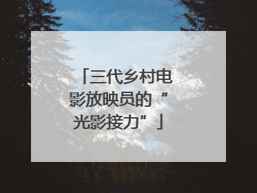 三代乡村电影放映员的“光影接力”