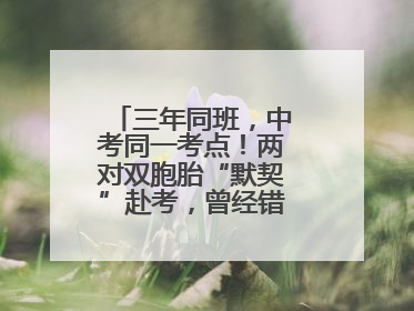 三年同班，中考同一考点！两对双胞胎“默契”赴考，曾经错的题一模一样