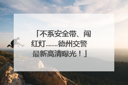 不系安全带、闯红灯……德州交警最新高清曝光！