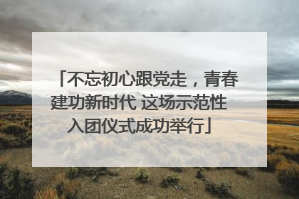 不忘初心跟党走，青春建功新时代 这场示范性入团仪式成功举行
