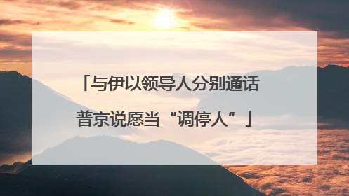 与伊以领导人分别通话 普京说愿当“调停人”