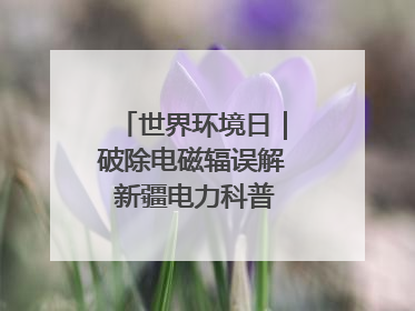 世界环境日｜破除电磁辐误解 新疆电力科普让居民安心