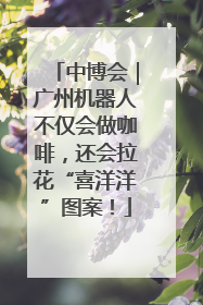 中博会｜广州机器人不仅会做咖啡，还会拉花“喜洋洋”图案！