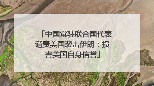 中国常驻联合国代表谴责美国袭击伊朗：损害美国自身信誉