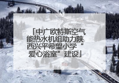 中广欧特斯空气能热水机组助力陕西兴平希望小学“爱心浴室”建设