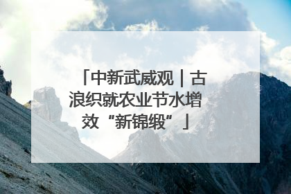 中新武威观｜古浪织就农业节水增效“新锦缎”