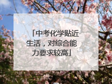 中考化学贴近生活，对综合能力要求较高