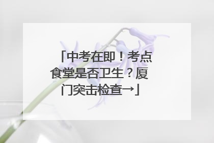 中考在即！考点食堂是否卫生？厦门突击检查→