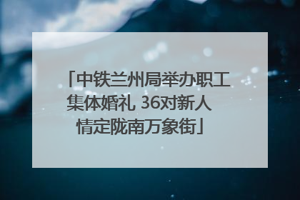 中铁兰州局举办职工集体婚礼 36对新人情定陇南万象街