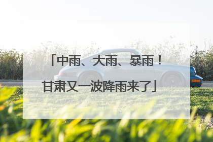 中雨、大雨、暴雨！甘肃又一波降雨来了